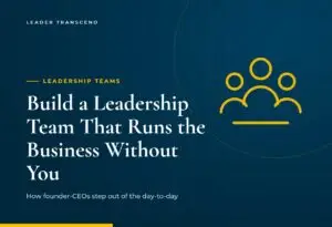 How to Build a Leadership Team That Runs the Business Without You - Leader Transcend